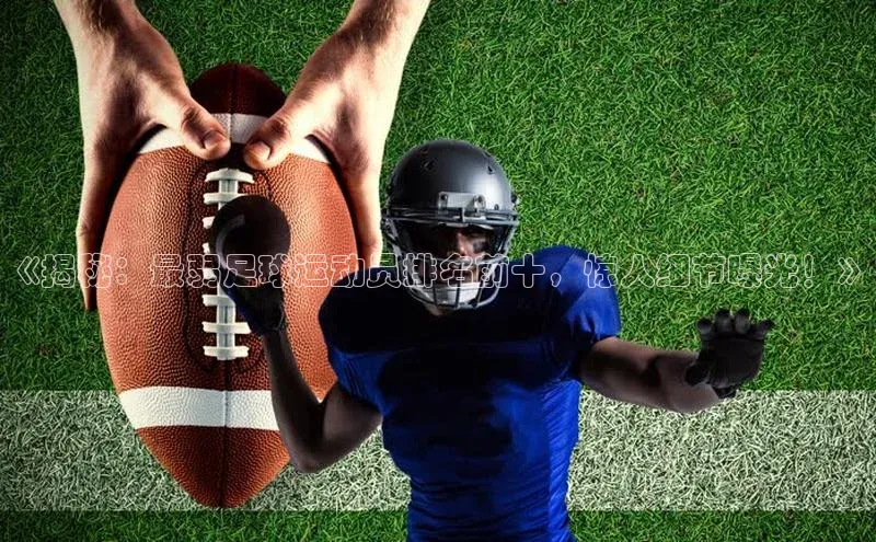 谈球吧app百度手机卫士《揭秘：最弱足球运动员排名前十，惊人细节曝光！》