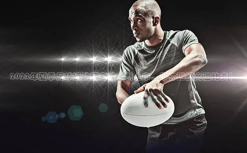 谈球吧.(china)官方网站极氪智能科技2022年夏季足球运动服套装全新上市，带你迎接高温比赛！