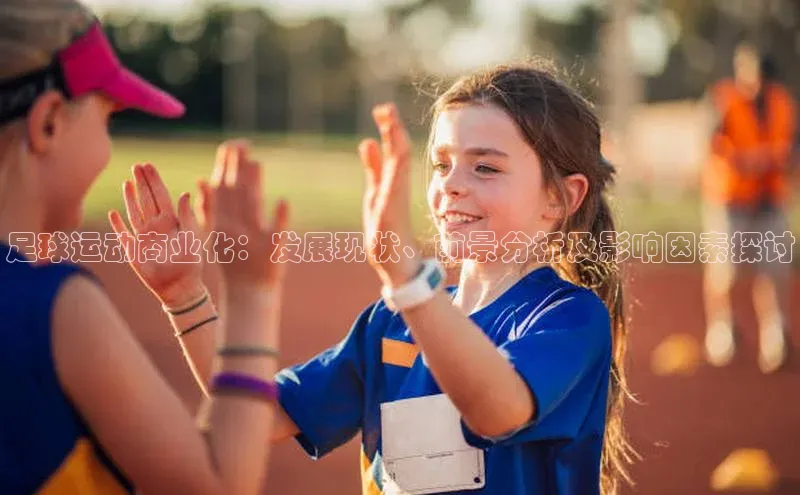 谈球吧体育赛事歌力思足球运动商业化：发展现状、前景分析及影响因素探讨