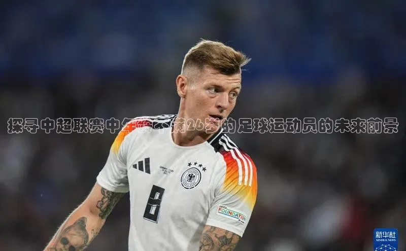 谈球吧论坛普信公司探寻中超联赛中年龄不满26岁的足球运动员的未来前景