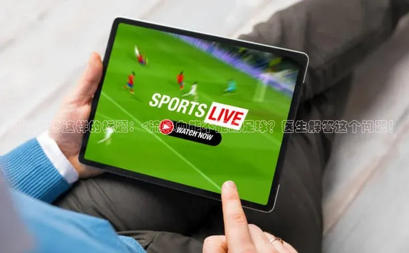 谈球吧网页版中文在线可以考虑这样的标题：<流鼻血能不能踢足球？医生解答这个问题！