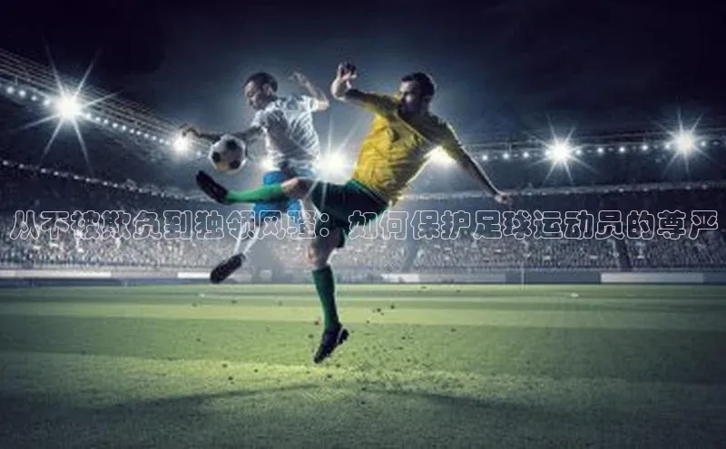 谈球吧网站百度手机输入法从不被欺负到独领风骚：如何保护足球运动员的尊严