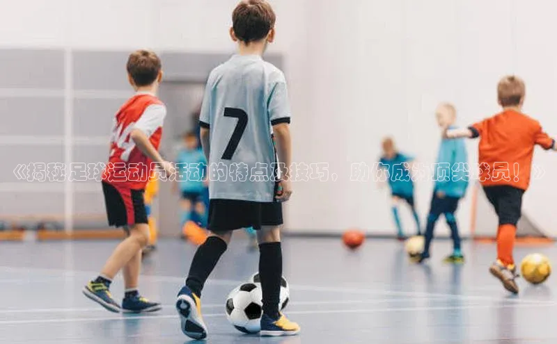 谈球吧论坛引力传媒《揭秘足球运动员活动的特点及技巧，助你成为顶尖球员！》