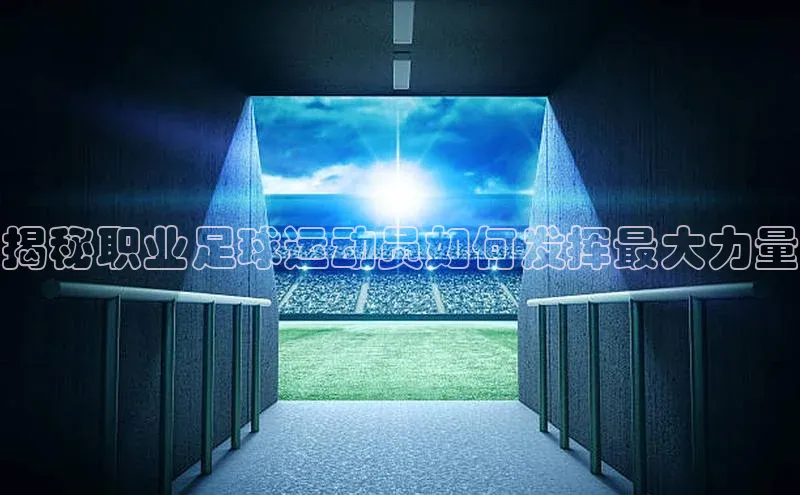 谈球吧体育赛事小红书揭秘职业足球运动员如何发挥最大力量
