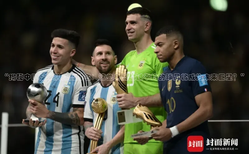 谈球吧app雷柏科技“揭秘中国足球队身高排名：这些身高超过平均的球员将成为未来巨星？”