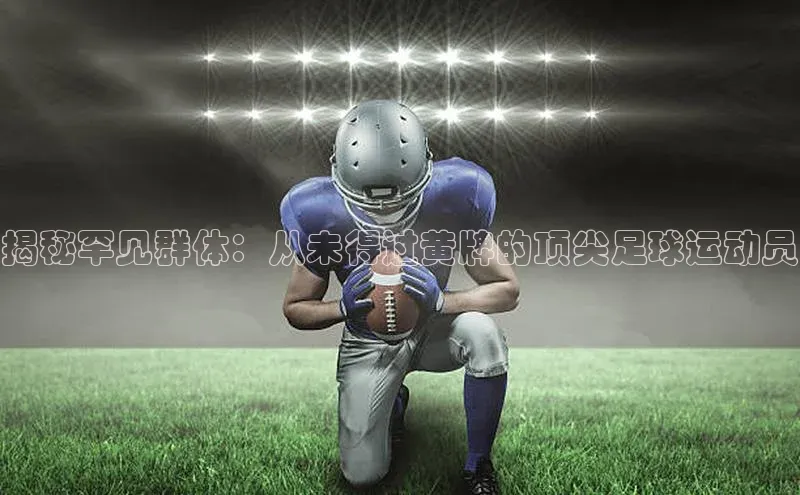 谈球吧体育官网网易揭秘罕见群体：从未得过黄牌的顶尖足球运动员