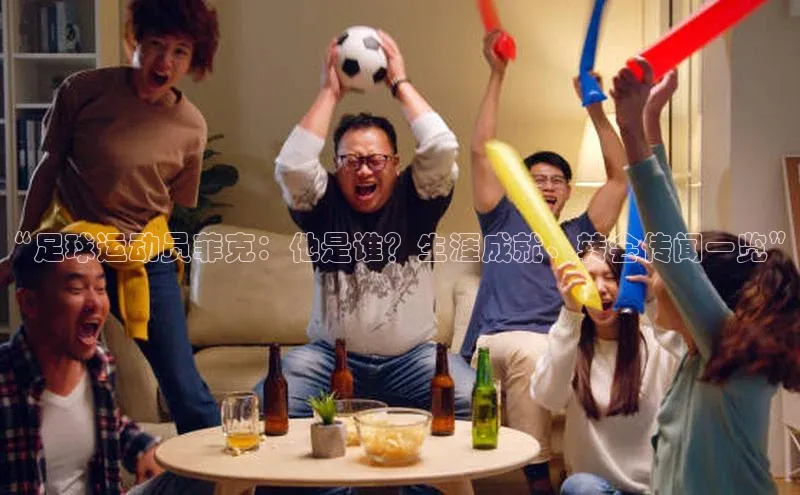 谈球吧论坛百度健康“足球运动员菲克：他是谁？生涯成就、转会传闻一览”