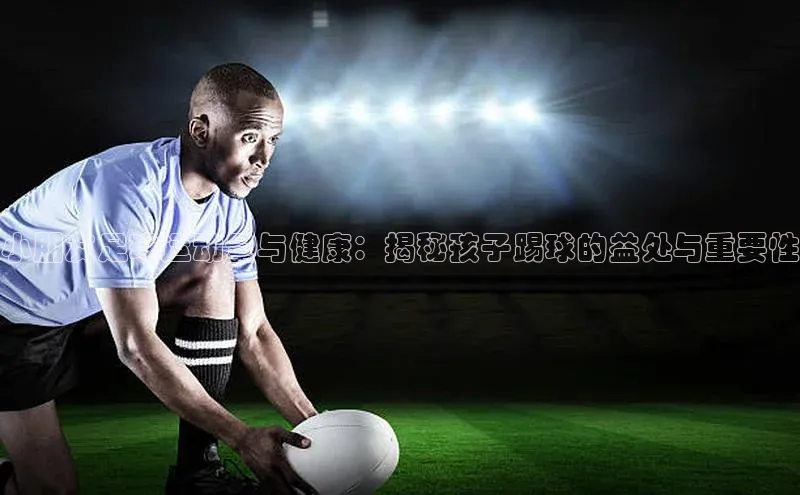 谈球吧百度百聘小朋友足球运动量与健康：揭秘孩子踢球的益处与重要性