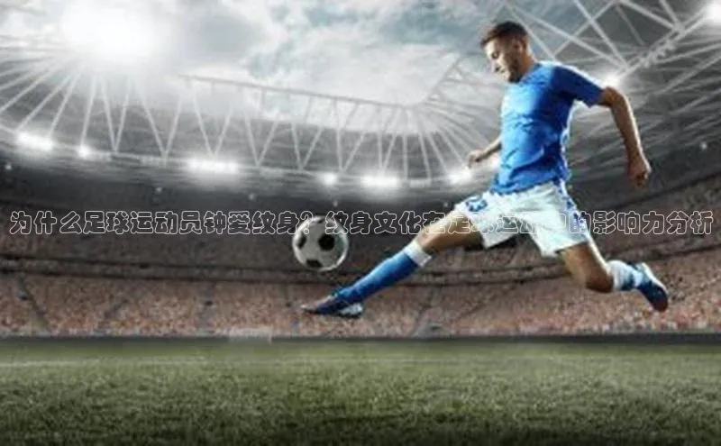 谈球吧网站百度手机输入法为什么足球运动员钟爱纹身？纹身文化在足球运动中的影响力分析