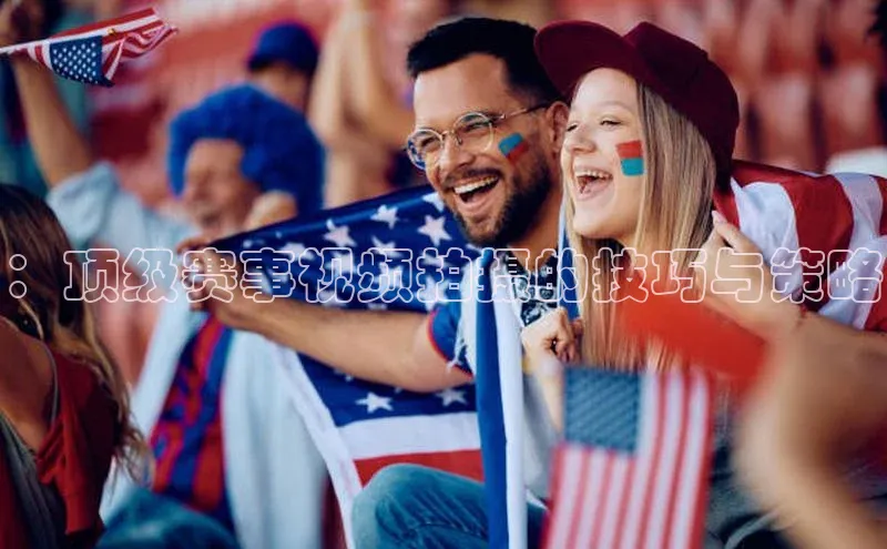 谈球吧网app官网下载如流：顶级赛事视频拍摄的技巧与策略