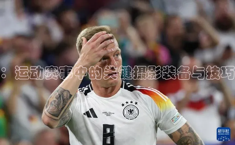 谈球吧网址百度搜索资源平台：运动赛事中的关键摄影装备与技巧