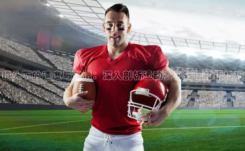 谈球吧体育龙门直播赛富乐斯镜头下的速度与激情：深入剖析运动赛事转播拍摄技巧