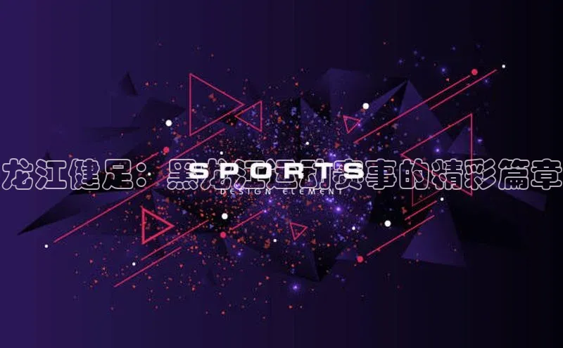 谈球吧(中国)官方网站天键股份龙江健足：黑龙江运动赛事的精彩篇章