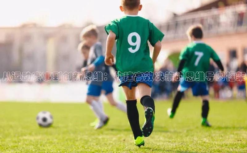 谈球吧百度百聘从运动赛事到创新思维：构建高效决策的思维导图框架