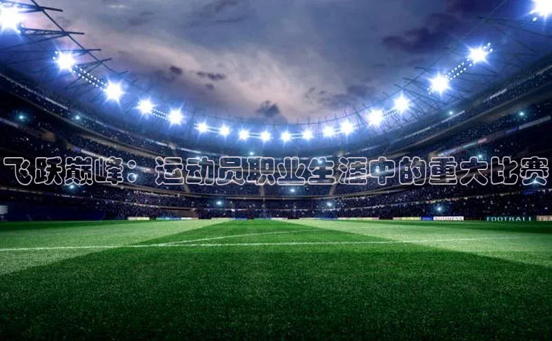 飞跃巅峰：运动员职业生涯中的重大比赛