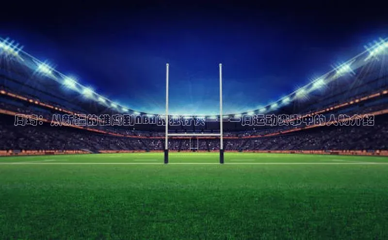 周琦：从新疆的雄鹰到NBA的独行侠——一周运动赛事中的人物介绍