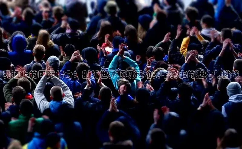 赛道上的国际传奇：剖析世界顶级运动赛车赛事的魅力与挑战
