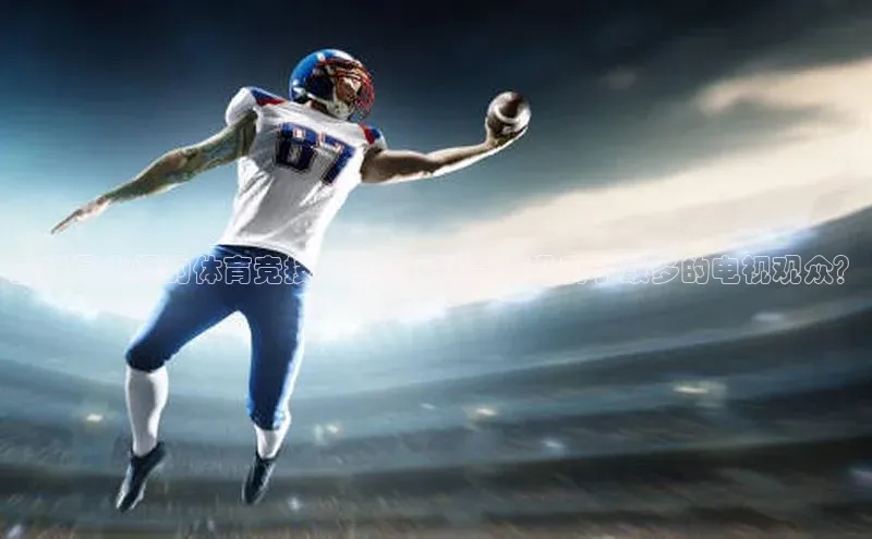 全球最火爆的体育竞技：哪项运动赛事吸引了最多的电视观众？