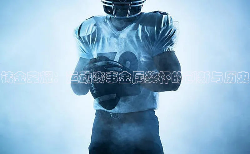 铸金荣耀：运动赛事金属奖杯的创新与历史