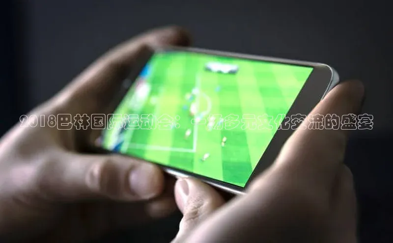 2018巴林国际运动会：一场多元文化交流的盛宴