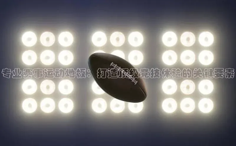 专业赛事运动地板：打造顶级竞技体验的关键要素