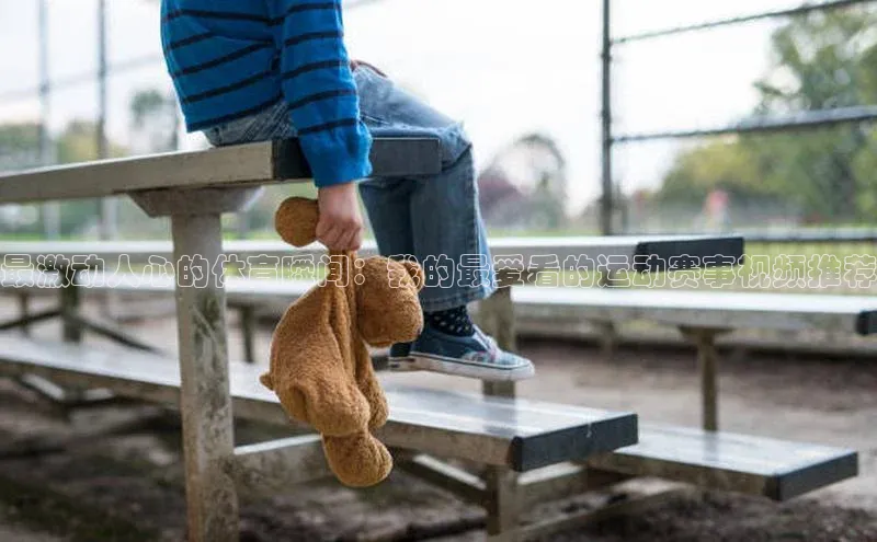 最激动人心的体育瞬间：我的最爱看的运动赛事视频推荐