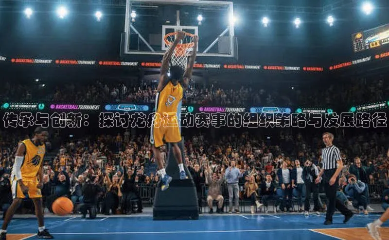 传承与创新：探讨龙舟运动赛事的组织策略与发展路径