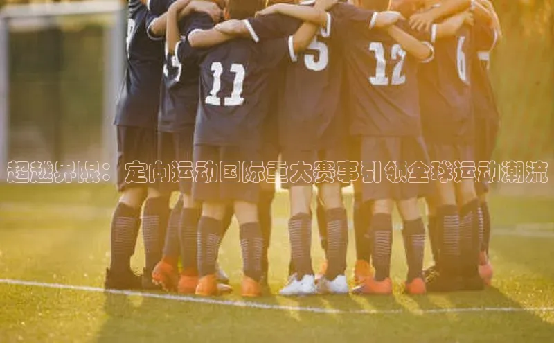 超越界限：定向运动国际重大赛事引领全球运动潮流