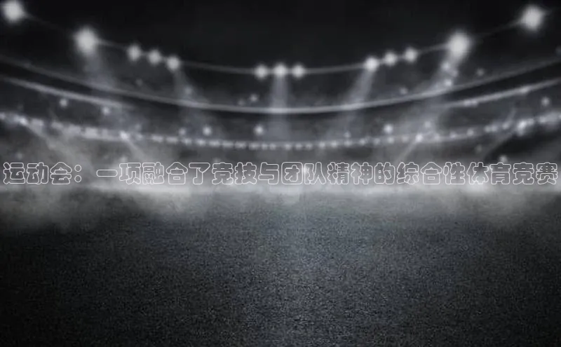 运动会：一项融合了竞技与团队精神的综合性体育竞赛