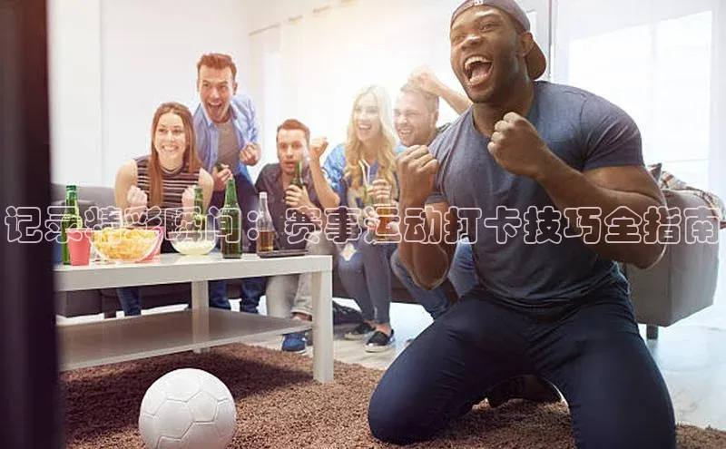 记录精彩瞬间：赛事运动打卡技巧全指南