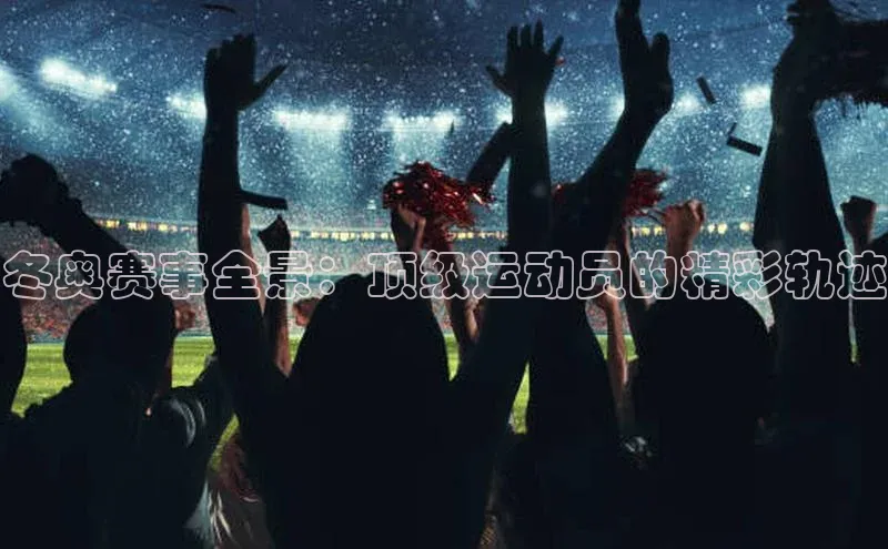 冬奥赛事全景：顶级运动员的精彩轨迹