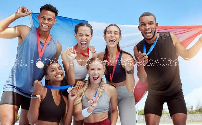 网球场上的传奇：回顾网球最著名的赛事及其深远影响