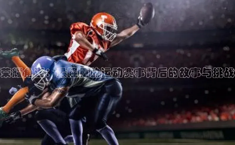 荣耀角逐：最隆重的运动赛事背后的故事与挑战