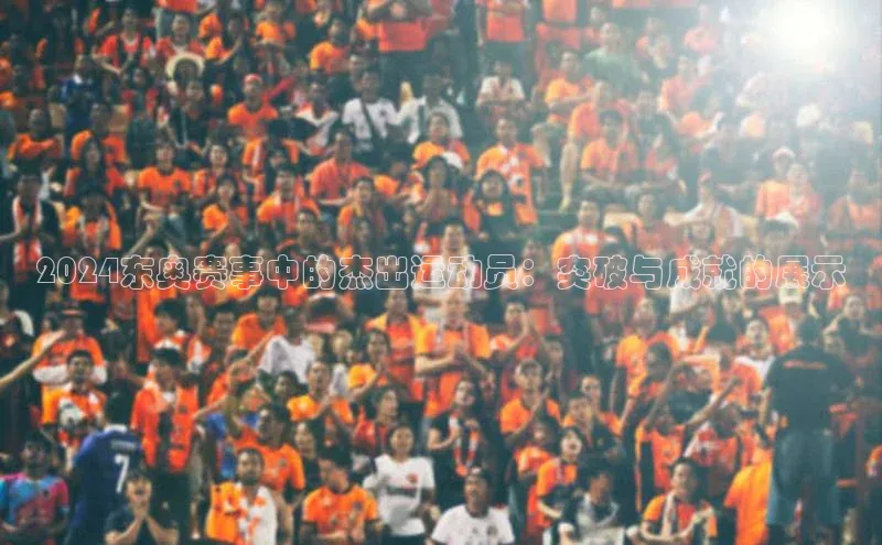 2024东奥赛事中的杰出运动员：突破与成就的展示