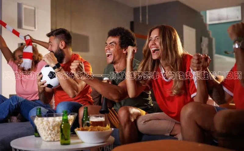 揽胜运动：一次豪华对决——顶级越野赛事中的路虎揽胜参与回顾