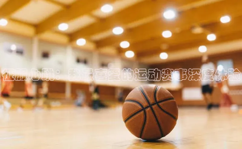 征服心跳：我最喜爱的运动赛事深度体验