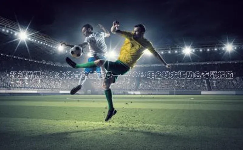 超越界限：未来体育的新篇章——2023年全球大运动会专题报道