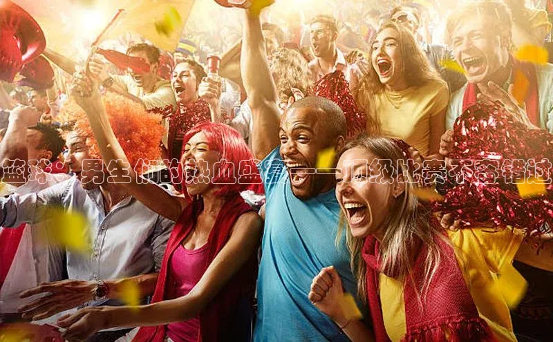 篮球：男生们的热血盛宴——顶级比赛不容错过