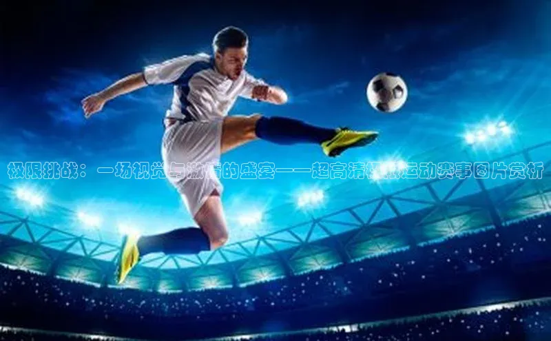 极限挑战：一场视觉与激情的盛宴——超高清极限运动赛事图片赏析