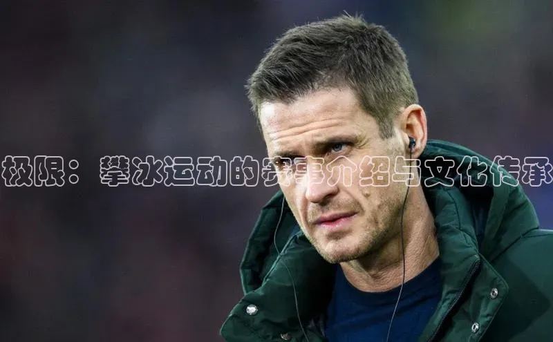 极限：攀冰运动的赛事介绍与文化传承