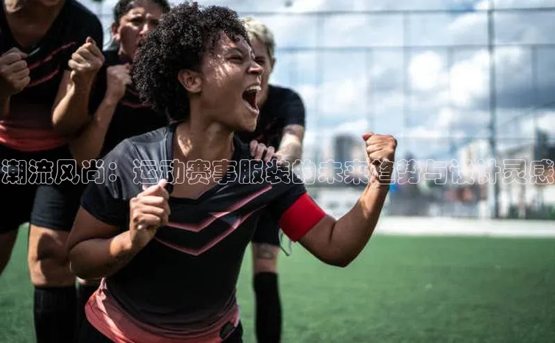 潮流风尚：运动赛事服装的未来趋势与设计灵感