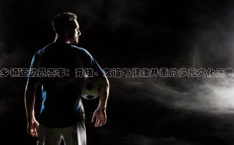 乡镇运动员赛事：竞技、友谊与健康并重的多元文化庆典