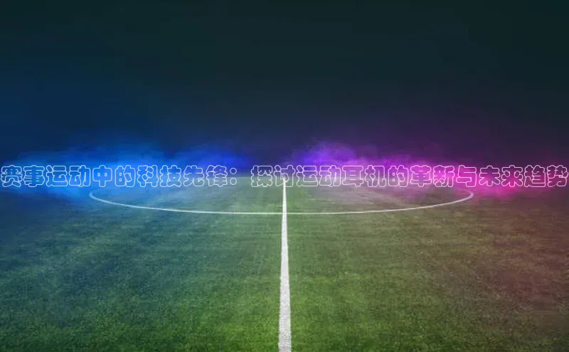 赛事运动中的科技先锋：探讨运动耳机的革新与未来趋势