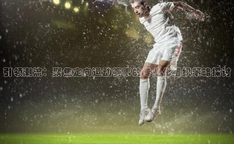 引领潮流：聚焦定向运动赛事的专业化组织策略探讨