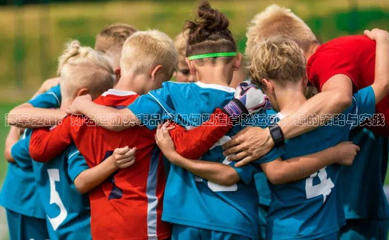 冠军之路：知名运动赛事品牌如何塑造卓越运动体验的策略与实践