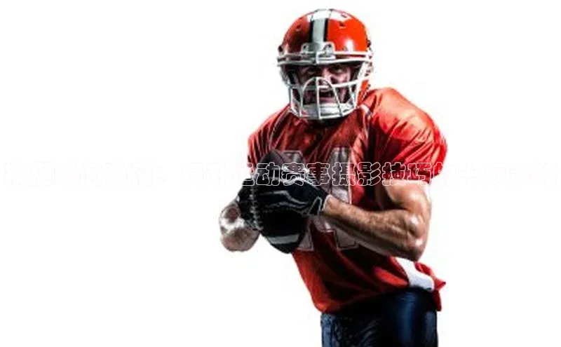 捕捉瞬间激情：提升运动赛事摄影技巧的十项策略