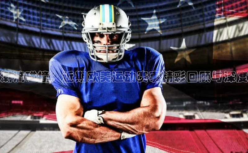 潮流碰撞：近期欧美运动赛事精彩回顾与深度