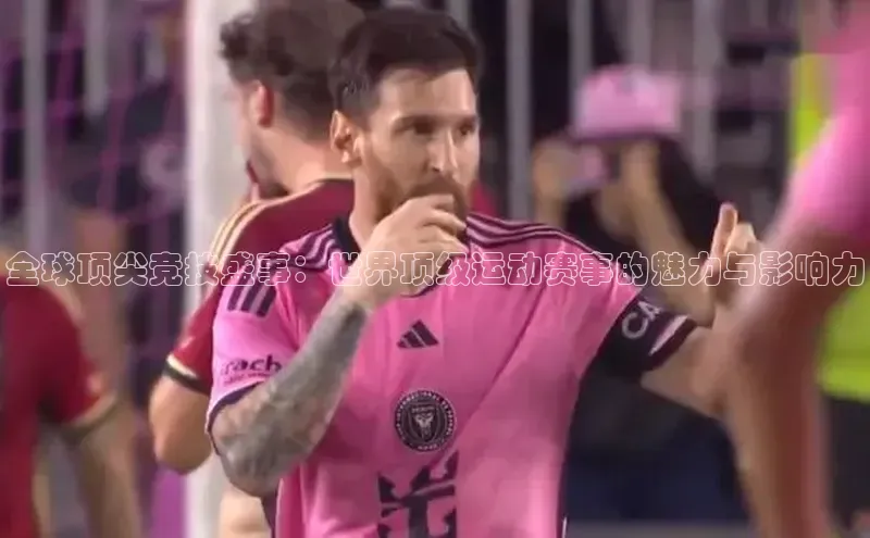 全球顶尖竞技盛事：世界顶级运动赛事的魅力与影响力