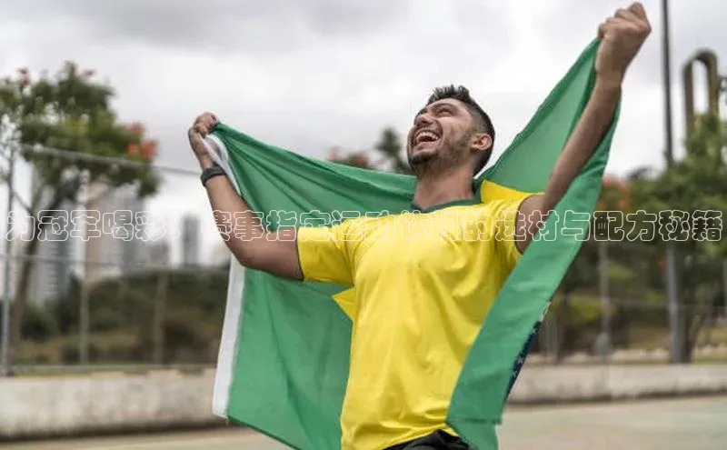 为冠军喝彩：赛事指定运动饮料的选材与配方秘籍